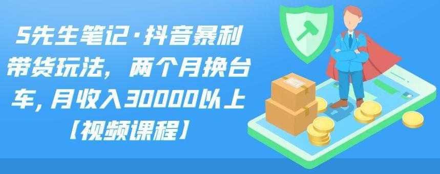 S先生笔记·抖音暴利带货玩法，两个月换台车,月收入30000以上【视频课程】-小二项目网