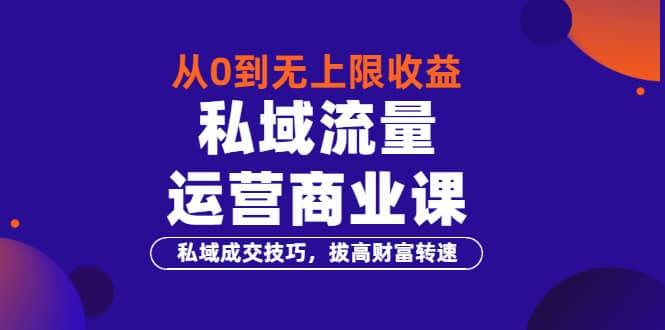 从0到无上限收益的《私域流量运营商业课》私域成交技巧，拔高财富转速-小二项目网