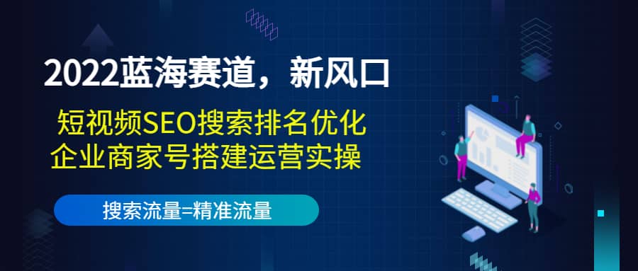 2022蓝海赛道，新风口：短视频SEO搜索排名优化 企业商家号搭建运营实操-小二项目网