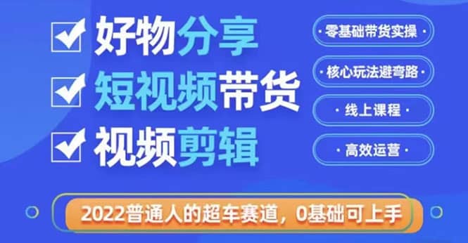 2022普通人的超车赛道「好物分享短视频带货」利用业余时间赚钱（价值398）-小二项目网