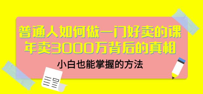 普通人如何做一门好卖的课：年卖3000万背后的真相，小白也能掌握的方法！-小二项目网