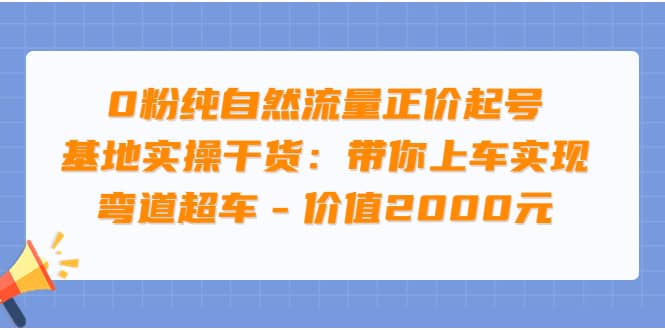 0粉纯自然流量正价起号基地实操干货：带你上车实现弯道超车 - 价值2000元-小二项目网