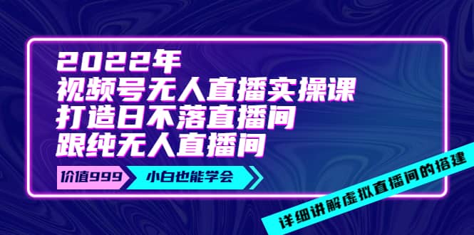 2022年《视频号无人直播实操课》打造日不落直播间 纯无人直播间-小二项目网