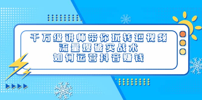 千万级讲师带你玩转短视频，流量爆破实战术，如何运营抖音赚钱-小二项目网