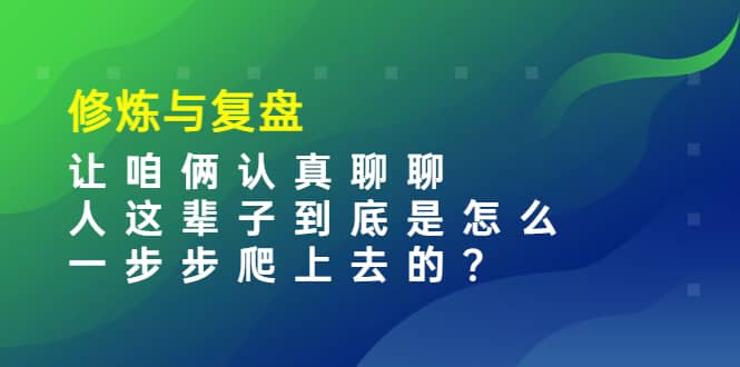 某收费文章：修炼与复盘 让咱俩认真聊聊 人这辈子到底怎么一步步爬上去的?-小二项目网