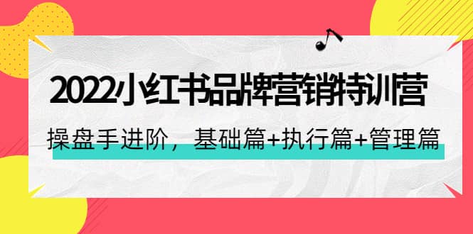 2022小红书品牌营销特训营：操盘手进阶，基础篇 执行篇 管理篇（42节）-小二项目网