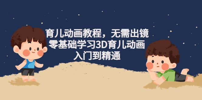 育儿动画教程，无需出镜，零基础学习3D育儿动画，入门到精通-小二项目网