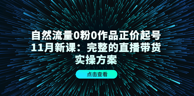 自然流量0粉0作品正价起号11月新课：完整的直播带货实操方案-小二项目网