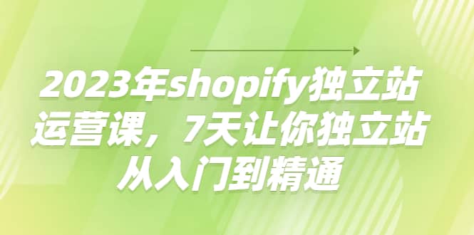 2023年shopify独立站运营课，7天让你独立站从入门到精通-小二项目网