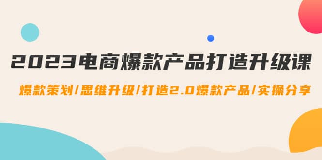 2023电商爆款产品打造升级课：爆款策划/思维升级/打造2.0爆款产品/【推荐】 - 小二项目网-小二项目网