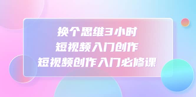 换个思维3小时短视频入门创作，短视频创作入门必修课-小二项目网