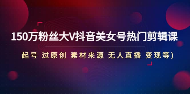 150万粉丝大V抖音美女号热门剪辑课(起号 过原创 素材来源 无人直播 变现)-小二项目网