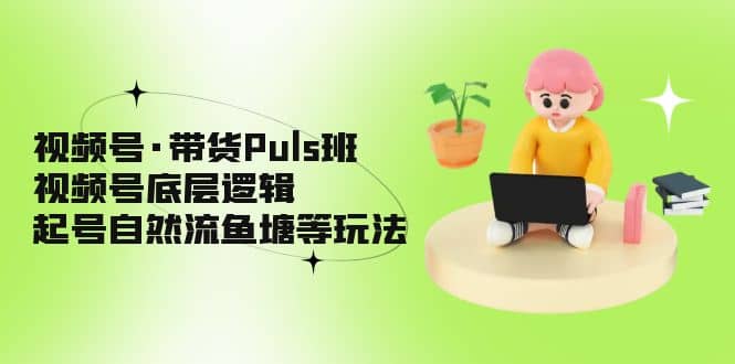 视频号·带货Puls班，视频号底层逻辑，起号自然流鱼塘等玩法 - 小二项目网-小二项目网