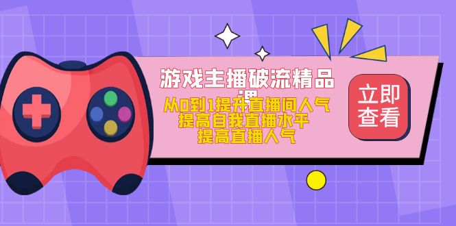 游戏主播破流精品课，从0到1提升直播间人气 提高自我直播水平 提高直播人气-小二项目网