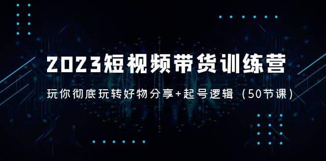 2023短视频带货训练营：带你彻底玩转好物分享 起号逻辑（50节课）-小二项目网