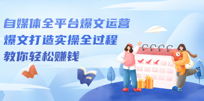 自媒体全平台爆文运营，爆文打造实操全过程【视频课程】-小二项目网