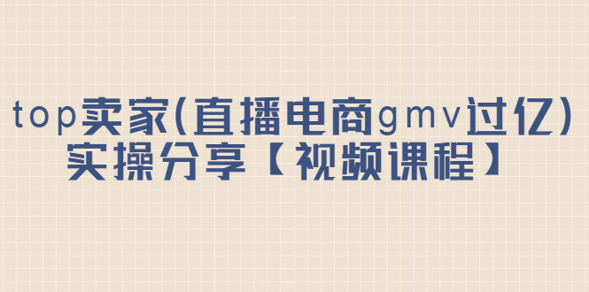 top卖家（直播电商gmv过亿）实操分享【视频课程】-小二项目网