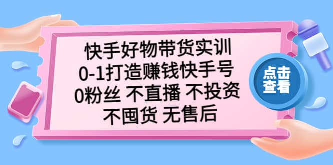 快手好物带货实训：0-1打造赚钱快手号 0粉丝 不直播 不投资 不囤货 无售后-小二项目网