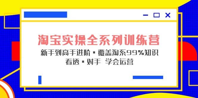 淘宝实操全系列训练营 新手到高手进阶·覆盖·99%知识 看透·对手 学会运营-小二项目网