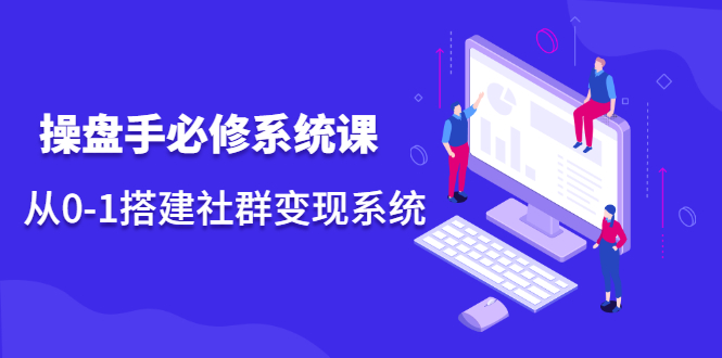 操盘手必修系统课，从0-1搭建社群变现系统价值999元-小二项目网