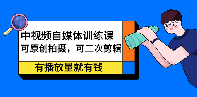 中视频自媒体训练课：可原创拍摄，可二次剪辑，有播放量就有钱-小二项目网