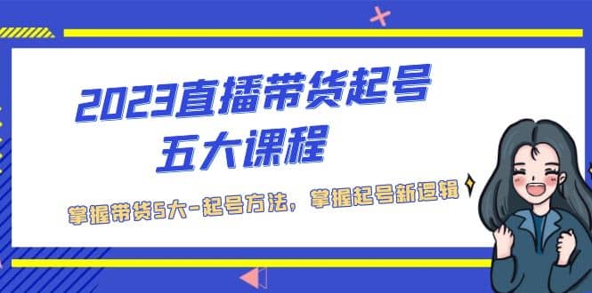 2023直播带货起号五大课程，掌握带货5大-起号方法，掌握起新号逻辑 - 小二项目网-小二项目网