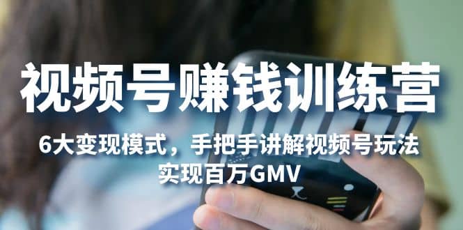 视频号赚钱训练营：6大变现模式，对平台的各项功能详细讲解，实现百万GMV-小二项目网