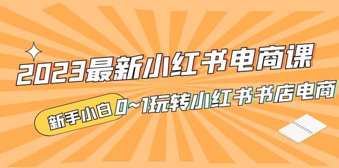 2023最新小红书·电商课，新手小白从0~1玩转小红书书店电商-小二项目网