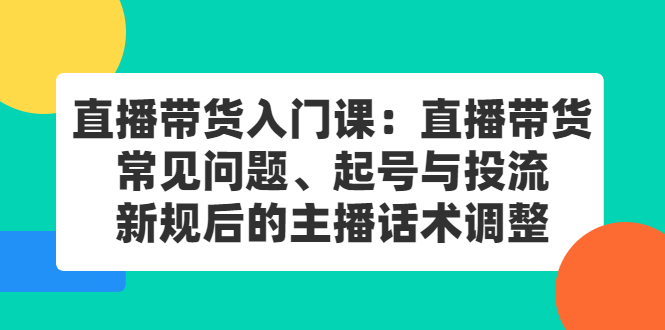 直播带货入门课：直播带货常见问题、起号与投流、新规后的主播话术调整-小二项目网