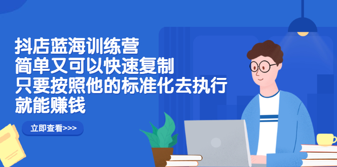 抖店蓝海训练营：简单又可以快速复制，只要按照他的标准化去执行就可以赚钱！-小二项目网