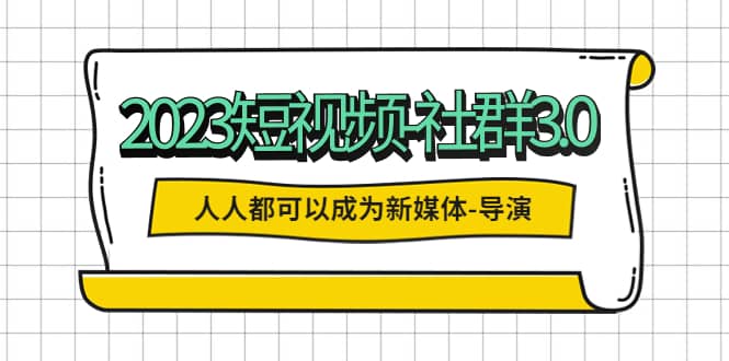 2023短视频-社群3.0，人人都可以成为新媒体-导演 (包含内部社群直播课全套)-小二项目网