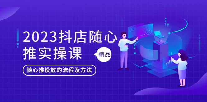 2023抖店随心推实操课，搞懂抖音小店随心推投放的流程及方法 - 小二项目网-小二项目网