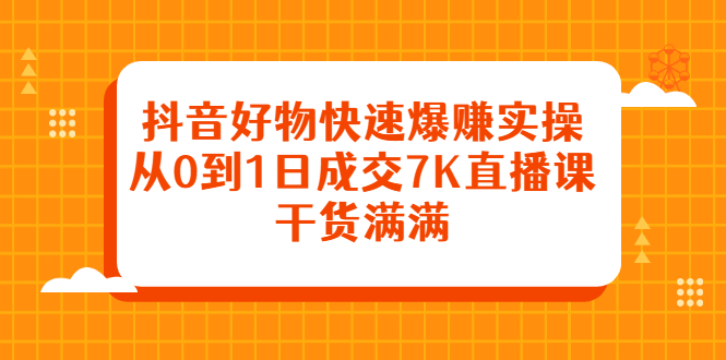 抖音好物快速爆赚实操，从0到1日成交7K直播课，干货满满-小二项目网