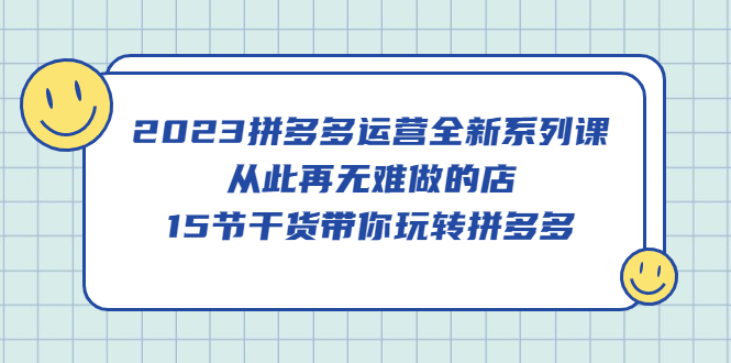 2023拼多多运营全新系列课，从此再无难做的店，15节干货带你玩转拼多多-小二项目网