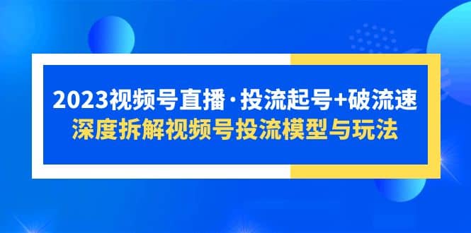2023视频号直播·投流起号 破流速，深度拆解视频号投流模型与玩法-小二项目网