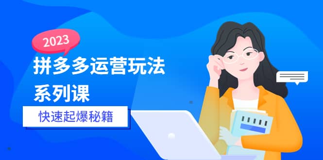 2023拼多多运营-玩法系列课—-快速起爆秘籍【更新-25节课】-小二项目网
