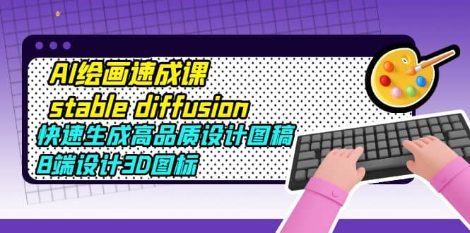 AI绘画速成课stable diffusion，快速生成高品质设计图稿、B端设计3D图标-小二项目网