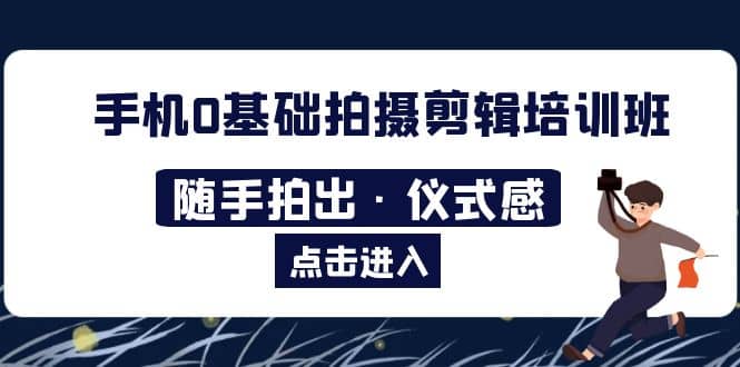 2023手机0基础拍摄剪辑培训班：随手拍出·仪式感-小二项目网