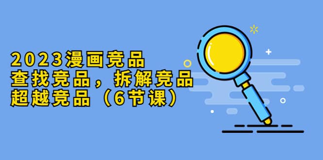 2023漫画竞品，查找竞品，拆解竞品，超越竞品（6节课）-小二项目网