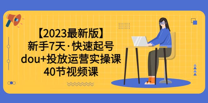 【2023最新版】新手7天·快速起号：dou 投放运营实操课（40节视频课）-小二项目网