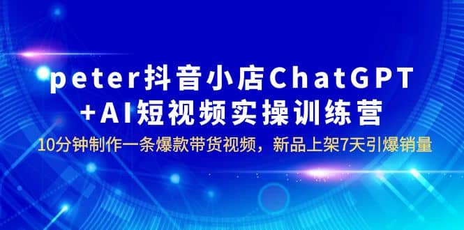 peter抖音小店ChatGPT AI短视频实训 10分钟做一条爆款带货视频 7天引爆销量-小二项目网
