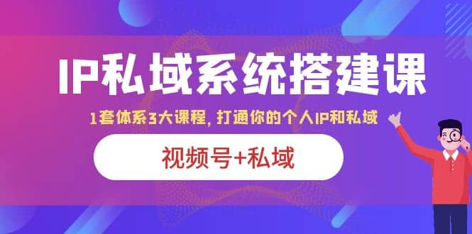 IP私域 系统搭建课，视频号 私域 1套 体系 3大课程，打通你的个人ip私域-小二项目网