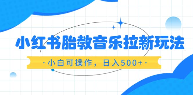小红书胎教音乐拉新玩法，小白可操作，日入500 （资料已打包）-小二项目网