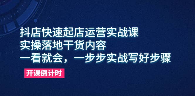 抖店快速起店运营实战课，实操落地干货内容，一看就会，一步步实战写好步骤-小二项目网