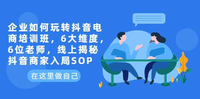企业如何玩转抖音电商培训班，6大维度，6位老师，线上揭秘抖音商家入局SOP-小二项目网