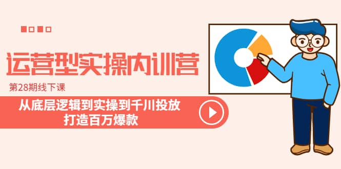 运营型实操内训营-第28期线下课 从底层逻辑到实操到千川投放 打造百万爆款-小二项目网