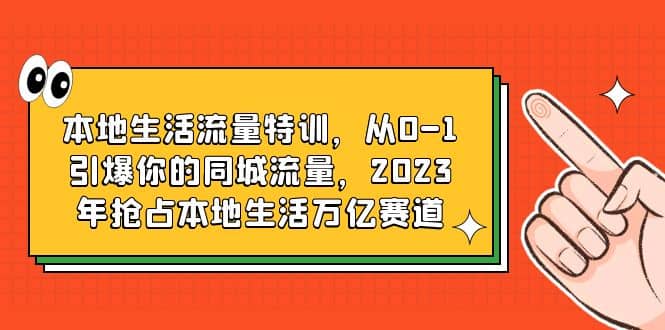 本地生活流量特训，从0-1引爆你的同城流量，2023年抢占本地生活万亿赛道-小二项目网