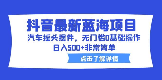 抖音最新蓝海项目，汽车摇头摆件，无门槛0基础操作，日入500 非常简单-小二项目网