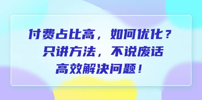 付费 占比高，如何优化？只讲方法，不说废话，高效解决问题-小二项目网