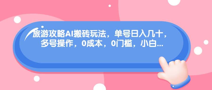 旅游攻略AI搬砖玩法，单号日入几十，可多号操作，0成本，0门槛，小白必学！-小二项目网